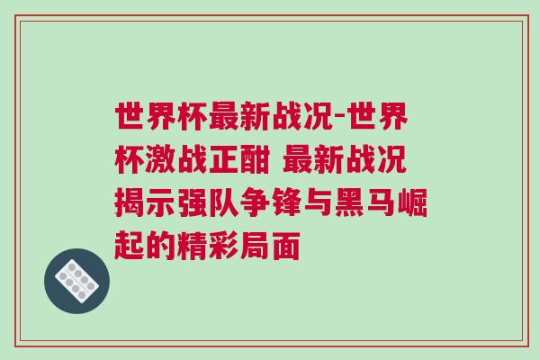 世界杯最新战况-世界杯激战正酣 最新战况揭示强队争锋与黑马崛起的精彩局面
