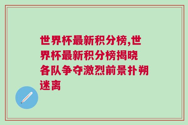 世界杯最新积分榜,世界杯最新积分榜揭晓 各队争夺激烈前景扑朔迷离