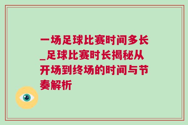 一场足球比赛时间多长_足球比赛时长揭秘从开场到终场的时间与节奏解析