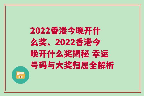 2022香港今晚开什么奖、2022香港今晚开什么奖揭秘 幸运号码与大奖归属全解析