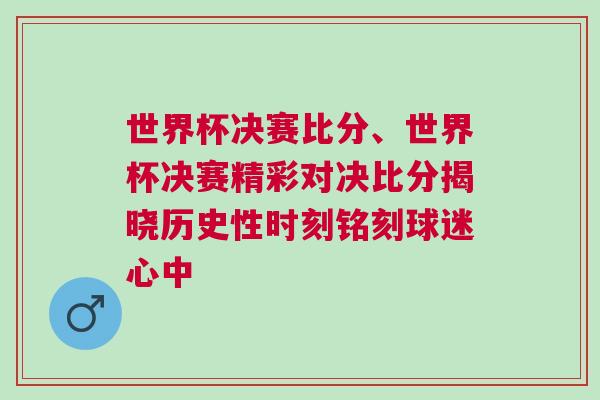世界杯决赛比分、世界杯决赛精彩对决比分揭晓历史性时刻铭刻球迷心中