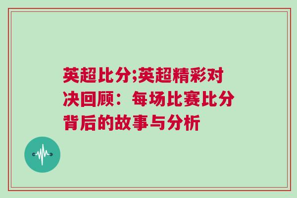英超比分;英超精彩对决回顾：每场比赛比分背后的故事与分析