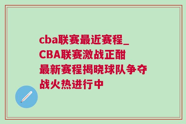 cba联赛最近赛程_CBA联赛激战正酣 最新赛程揭晓球队争夺战火热进行中
