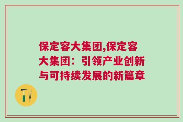 保定容大集团,保定容大集团：引领产业创新与可持续发展的新篇章
