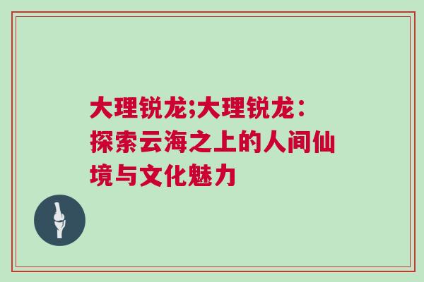 大理锐龙;大理锐龙：探索云海之上的人间仙境与文化魅力