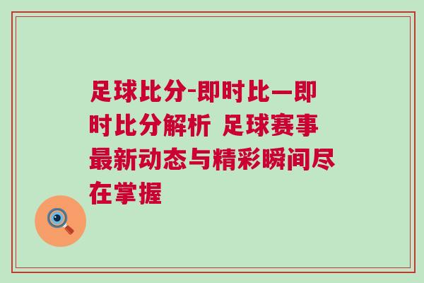 足球比分-即时比—即时比分解析 足球赛事最新动态与精彩瞬间尽在掌握
