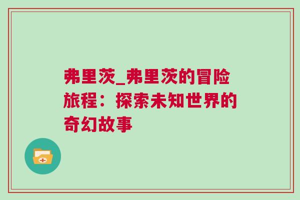弗里茨_弗里茨的冒险旅程：探索未知世界的奇幻故事