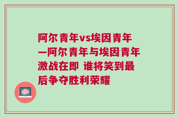 阿尔青年vs埃因青年—阿尔青年与埃因青年激战在即 谁将笑到最后争夺胜利荣耀