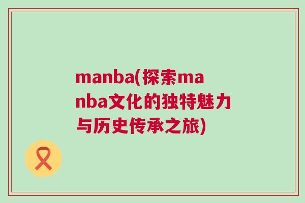 manba(探索manba文化的独特魅力与历史传承之旅)