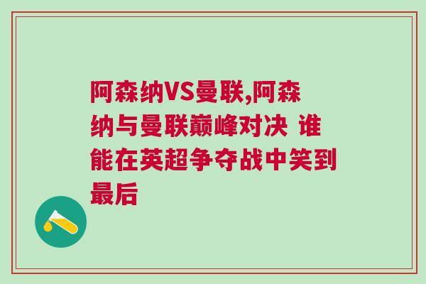 阿森纳VS曼联,阿森纳与曼联巅峰对决 谁能在英超争夺战中笑到最后
