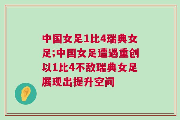 中国女足1比4瑞典女足;中国女足遭遇重创以1比4不敌瑞典女足展现出提升空间