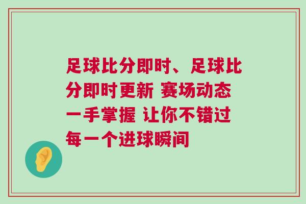 足球比分即时、足球比分即时更新 赛场动态一手掌握 让你不错过每一个进球瞬间