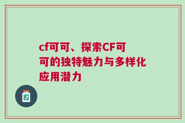 cf可可、探索CF可可的独特魅力与多样化应用潜力