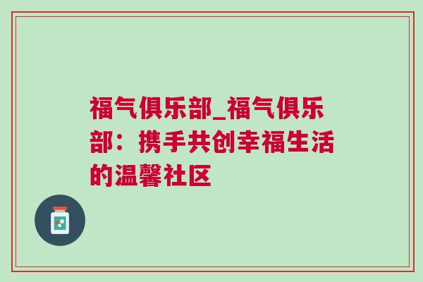 福气俱乐部_福气俱乐部：携手共创幸福生活的温馨社区
