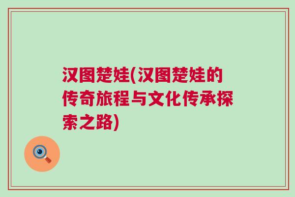 汉图楚娃(汉图楚娃的传奇旅程与文化传承探索之路)