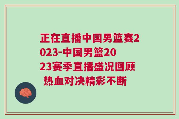 正在直播中国男篮赛2023-中国男篮2023赛季直播盛况回顾 热血对决精彩不断