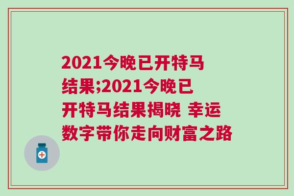 2021今晚已开特马结果;2021今晚已开特马结果揭晓 幸运数字带你走向财富之路