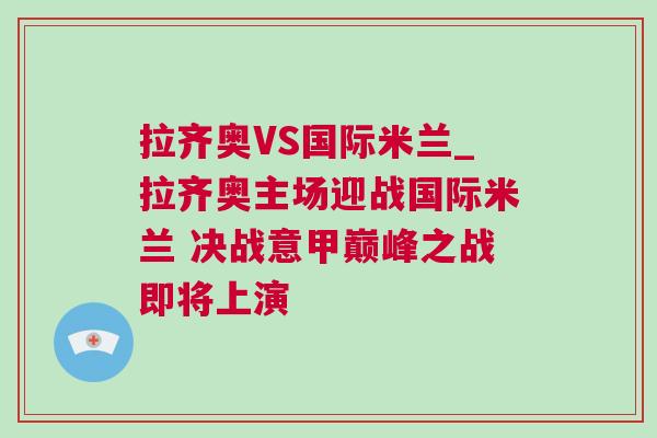 拉齐奥VS国际米兰_拉齐奥主场迎战国际米兰 决战意甲巅峰之战即将上演