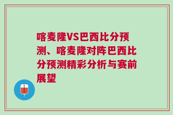 喀麦隆VS巴西比分预测、喀麦隆对阵巴西比分预测精彩分析与赛前展望