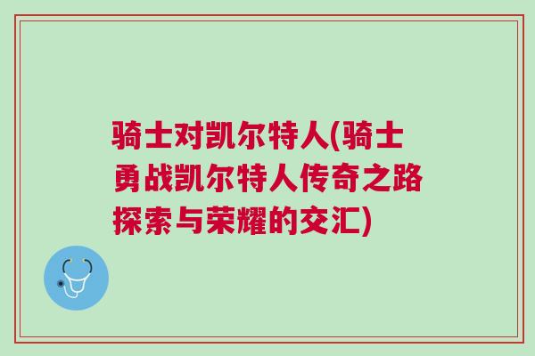 骑士对凯尔特人(骑士勇战凯尔特人传奇之路探索与荣耀的交汇)