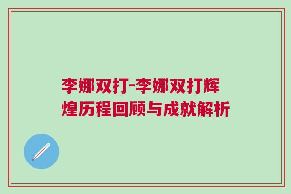 李娜双打-李娜双打辉煌历程回顾与成就解析