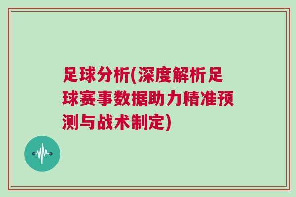 足球分析(深度解析足球赛事数据助力精准预测与战术制定)