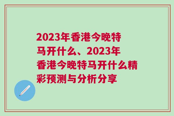 2023年香港今晚特马开什么、2023年香港今晚特马开什么精彩预测与分析分享