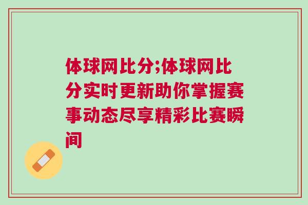 体球网比分;体球网比分实时更新助你掌握赛事动态尽享精彩比赛瞬间