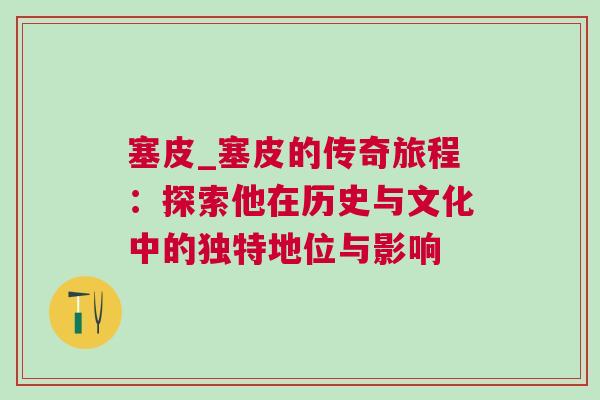 塞皮_塞皮的传奇旅程：探索他在历史与文化中的独特地位与影响