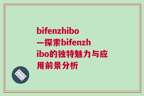 bifenzhibo—探索bifenzhibo的独特魅力与应用前景分析