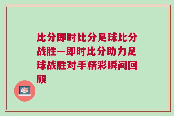比分即时比分足球比分战胜—即时比分助力足球战胜对手精彩瞬间回顾