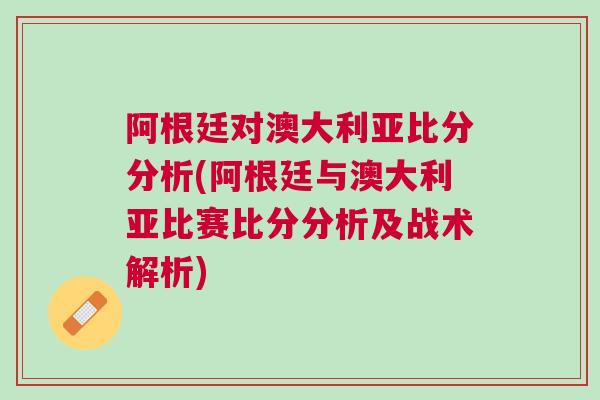 阿根廷对澳大利亚比分分析(阿根廷与澳大利亚比赛比分分析及战术解析)