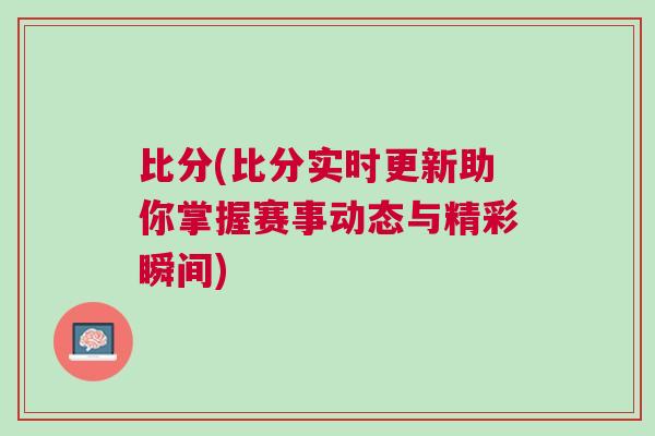 比分(比分实时更新助你掌握赛事动态与精彩瞬间)