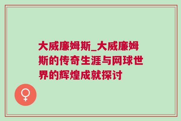 大威廉姆斯_大威廉姆斯的传奇生涯与网球世界的辉煌成就探讨