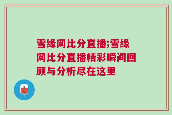 雪缘网比分直播;雪缘网比分直播精彩瞬间回顾与分析尽在这里