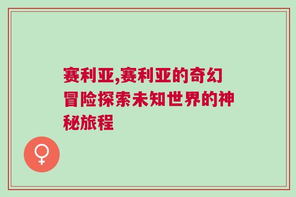 赛利亚,赛利亚的奇幻冒险探索未知世界的神秘旅程
