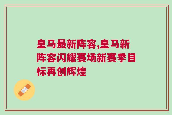皇马最新阵容,皇马新阵容闪耀赛场新赛季目标再创辉煌