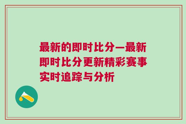 最新的即时比分—最新即时比分更新精彩赛事实时追踪与分析