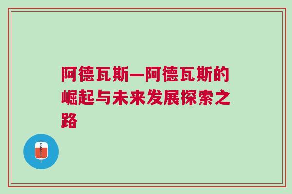 阿德瓦斯—阿德瓦斯的崛起与未来发展探索之路