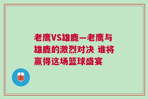 老鹰VS雄鹿—老鹰与雄鹿的激烈对决 谁将赢得这场篮球盛宴