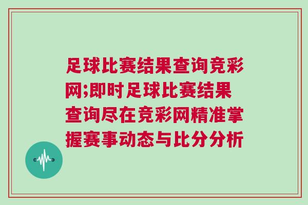 足球比赛结果查询竞彩网;即时足球比赛结果查询尽在竞彩网精准掌握赛事动态与比分分析
