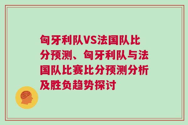 匈牙利队VS法国队比分预测、匈牙利队与法国队比赛比分预测分析及胜负趋势探讨