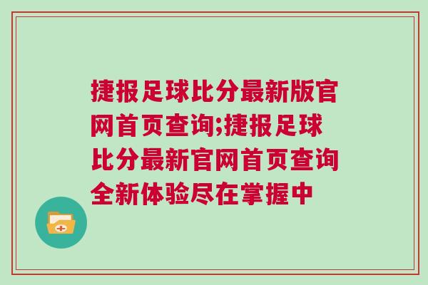 捷报足球比分最新版官网首页查询;捷报足球比分最新官网首页查询全新体验尽在掌握中