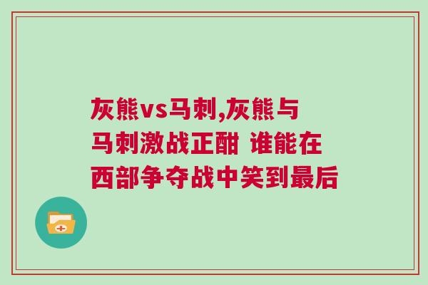 灰熊vs马刺,灰熊与马刺激战正酣 谁能在西部争夺战中笑到最后