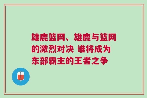 雄鹿篮网、雄鹿与篮网的激烈对决 谁将成为东部霸主的王者之争