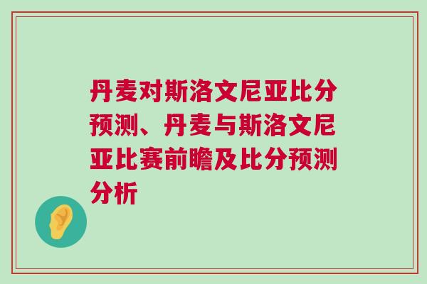 丹麦对斯洛文尼亚比分预测、丹麦与斯洛文尼亚比赛前瞻及比分预测分析