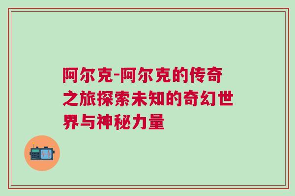 阿尔克-阿尔克的传奇之旅探索未知的奇幻世界与神秘力量