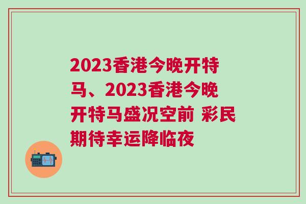 2023香港今晚开特马、2023香港今晚开特马盛况空前 彩民期待幸运降临夜