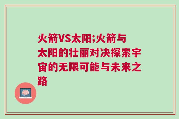 火箭VS太阳;火箭与太阳的壮丽对决探索宇宙的无限可能与未来之路