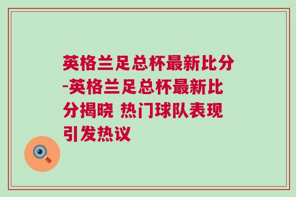 英格兰足总杯最新比分-英格兰足总杯最新比分揭晓 热门球队表现引发热议